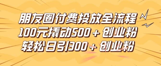 图片[1]-朋友圈广告高效投放全攻略，100元成本如何精准吸引500+创业粉丝，日引流突破300+创业意向客户-阿志说钱