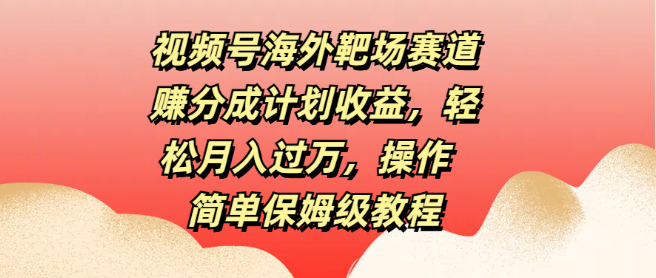 图片[1]-视频号海外靶场新赛道，赚分成计划揭秘，轻松实现月入过万，保姆级教程详解！-阿志说钱