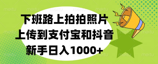 图片[1]-下班路上随手拍，照片上传支付宝抖音，新手也能日入1000+-阿志说钱