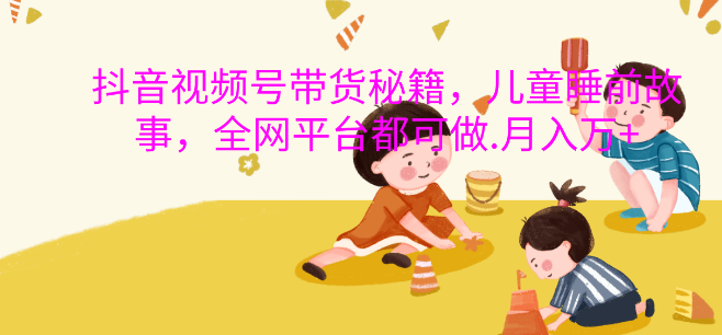 图片[1]-抖音视频号带货新机遇，儿童睡前故事，轻松实现月入过万！-阿志说钱
