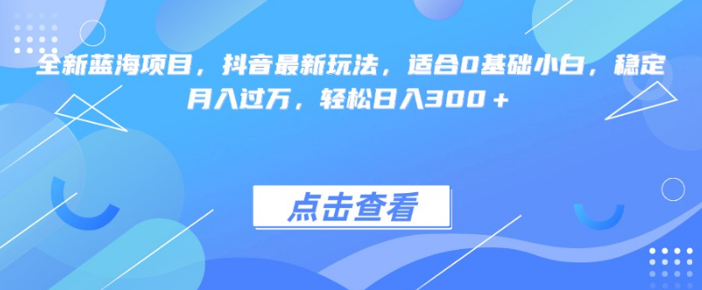 图片[1]-抖音蓝海新机遇，最新独家玩法曝光，0基础小白也能轻松驾驭，稳定月入过万，日入300+！-阿志说钱