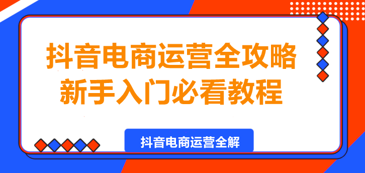 图片[1]-抖音电商运营全攻略，新手入门必看教程！-阿志说钱