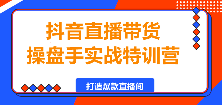 图片[1]-抖音直播带货操盘手实战特训营：从0到1打造爆款直播间-阿志说钱