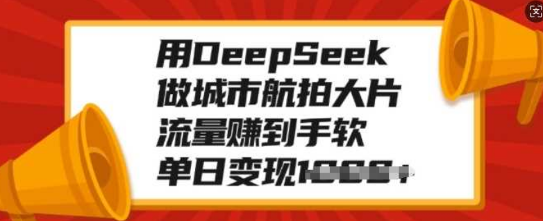 图片[1]-掌握DeepSeek技术，打造城市航拍大片，流量爆棚，单日变现超1000+！-阿志说钱