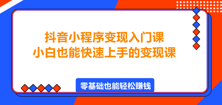 图片[1]-抖音小程序变现入门课，小白也能快速上手的变现课！-阿志说钱