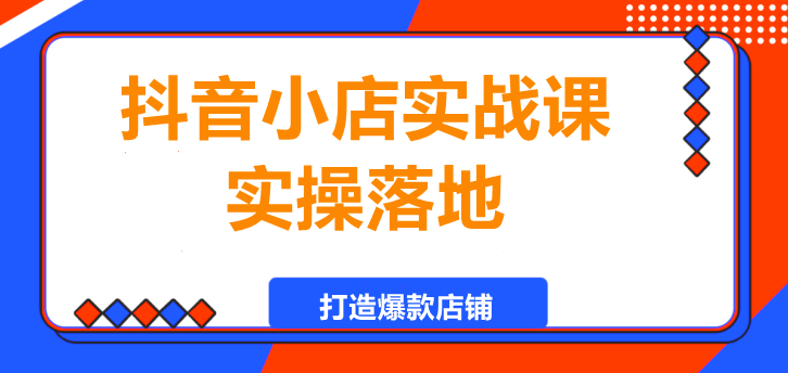 图片[1]-抖音小店实战课，实操落地，打造爆款店铺-阿志说钱