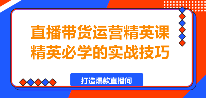 图片[1]-直播带货运营精英课，精英必学的实战技巧！-阿志说钱