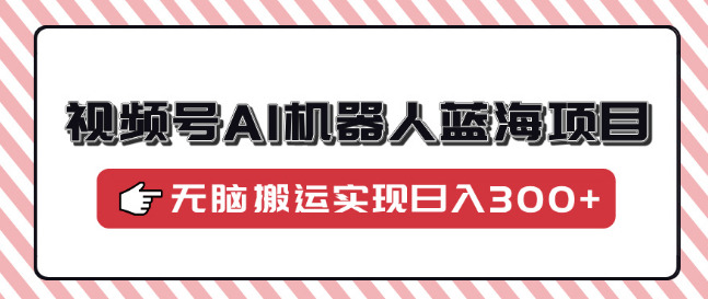 图片[1]-视频号AI机器人蓝海项目，操作简单，0基础小白也能快速上手！-阿志说钱