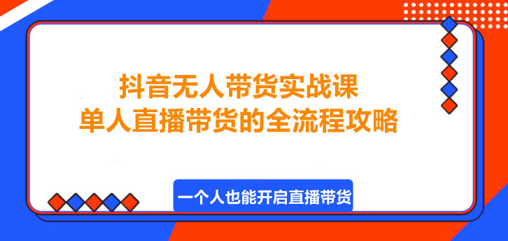 图片[1]-抖音无人带货实战课，单人直播带货的全流程攻略！-阿志说钱