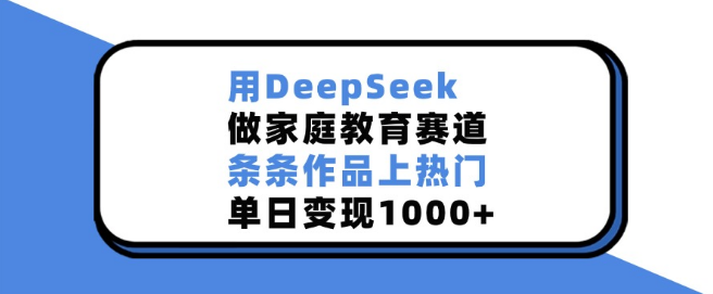 图片[1]-家庭教育新赛道，DeepSeek助力作品频上热门，单日变现突破1000+-阿志说钱