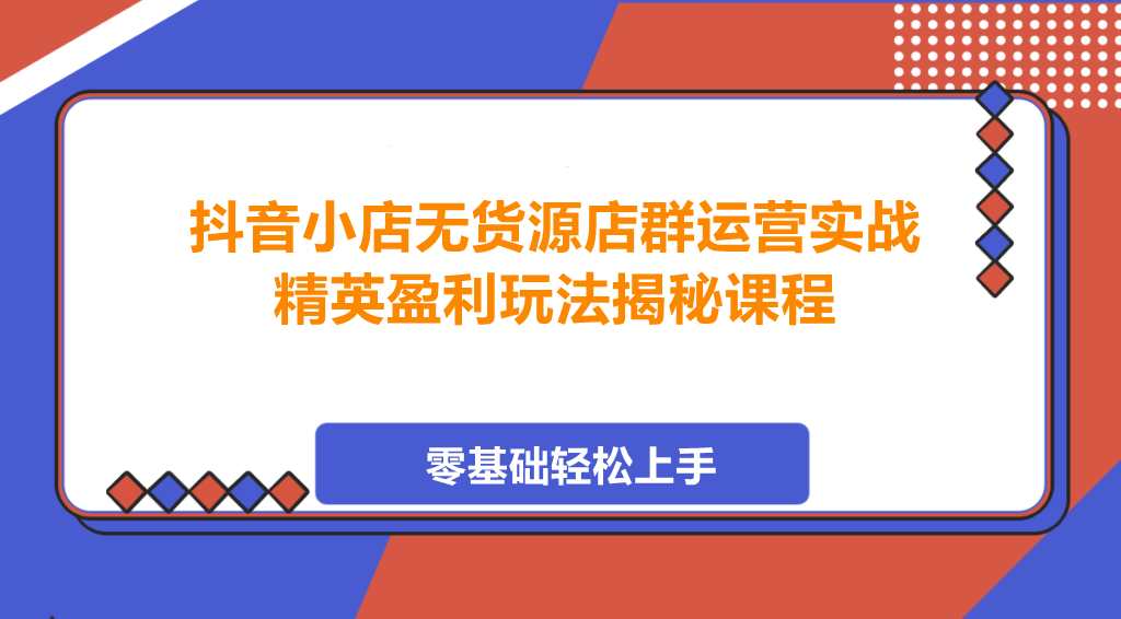 图片[1]-抖音小店无货源店群运营实战，精英盈利玩法揭秘课程-阿志说钱