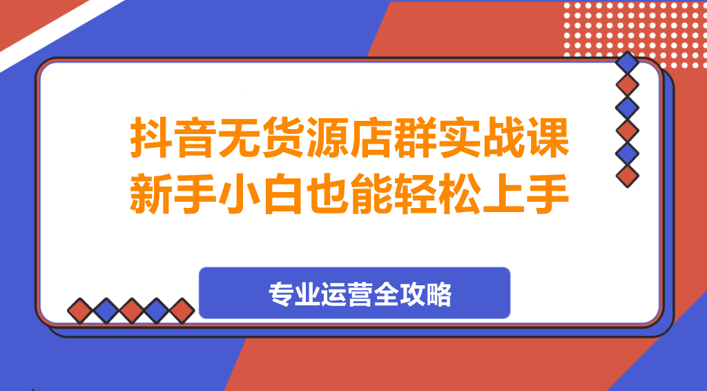 图片[1]-抖音无货源店群实战课，新手小白也能轻松上手-阿志说钱