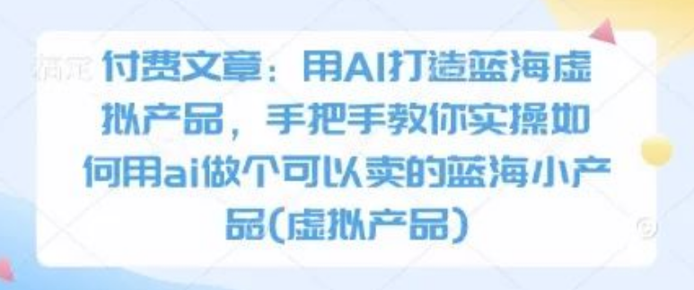 图片[1]-AI赋能蓝海虚拟产品，从0到1手把手实操，教你打造可变现的爆款小项目-阿志说钱