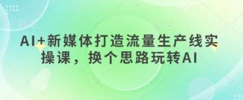 图片[1]-AI新媒体流量变现课，用新思路玩转AI，打造高效流量生产线-阿志说钱