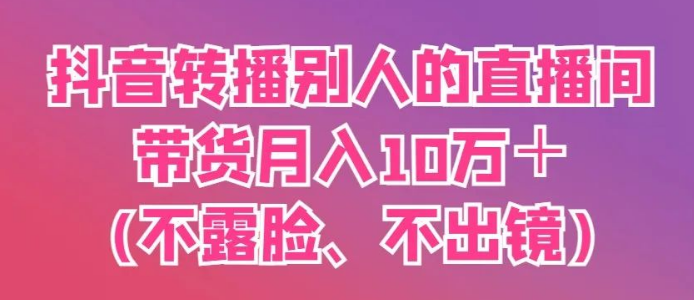 图片[1]-抖音无镜头直播带货秘籍，转播他人直播间，月入10万+实战攻略-阿志说钱