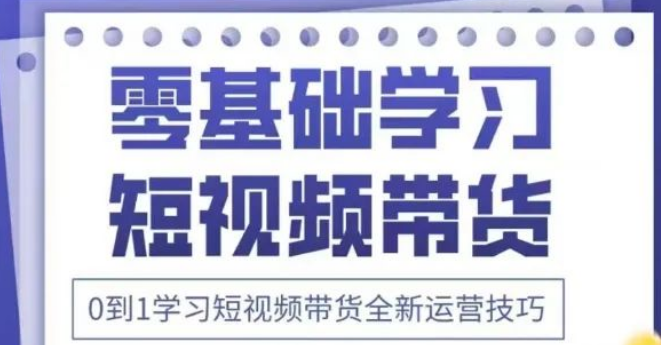 图片[1]-抖音短视频带货全新运营技巧新课，0到1系统学习，实战派导师带你玩转带货-阿志说钱