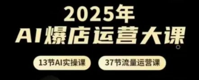 图片[1]-2025年AI爆店运营大课，13节AI实操课+37节流量运营课，助力学员快速实现店铺爆单-阿志说钱