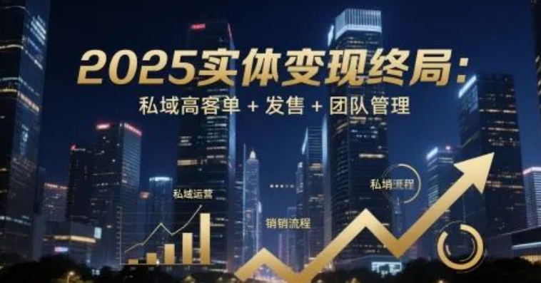 图片[1]-2025实体行业变现趋势，私域高客单策略+发售裂变+团队管理全解析-阿志说钱