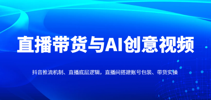 图片[1]-抖音直播带货全攻略，AI创意视频引流+推流机制解析+底层逻辑拆解+直播间搭建+账号包装+实操技巧-阿志说钱