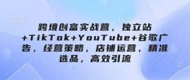 图片[1]-跨境创富实战营，独立站×TikTok×YouTube×谷歌广告全链路经营策略，店铺高效运营与精准选品引流秘籍-阿志说钱