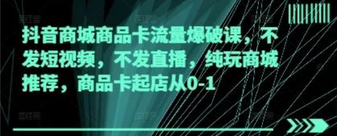 图片[1]-抖音商城商品卡流量爆破实战课，无需短视频、直播，借助商城推荐，0 – 1轻松起店指南-阿志说钱
