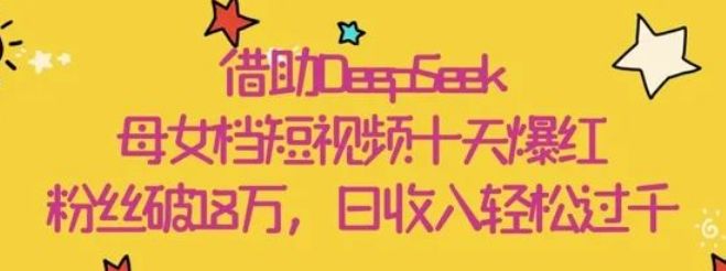 图片[1]-用DeepSeek打造爆款，母女档短视频十天爆红，粉丝破18W，日收入轻松几张-阿志说钱
