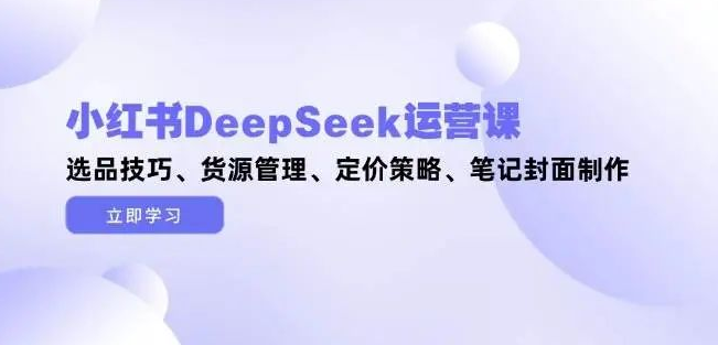 图片[1]-小红书DeepSeek运营课全解析，选品技巧+货源管理+定价策略+笔记封面制作，一站式提升运营能力-阿志说钱
