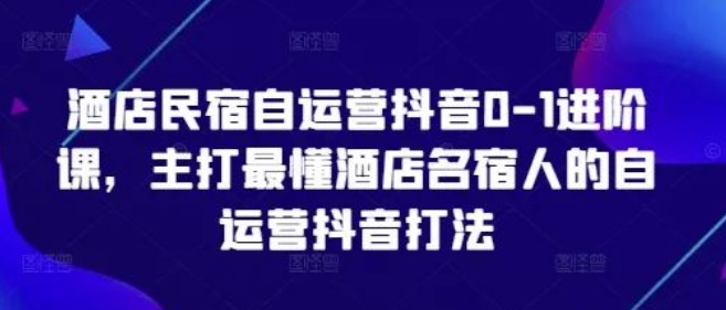 图片[1]-酒店民宿自运营抖音0 – 1进阶课，专为酒店民宿人打造，深度传授最懂行的自运营抖音打法-阿志说钱