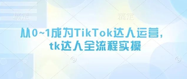 图片[1]-0基础到精通，TikTok达人运营全流程实战指南，tk达人进阶必备-阿志说钱