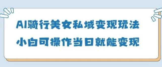 图片[1]-AI骑行美女私域变现小白指南，当日变现5张收益，操作简单易懂！-阿志说钱
