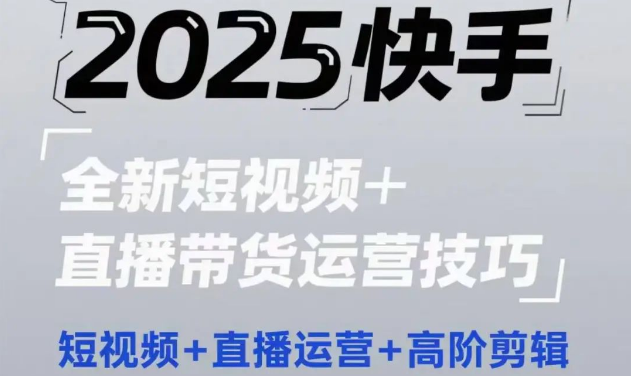 图片[1]-2025快手短视频+直播带货运营技巧，短视频涨粉、直播爆单、高阶剪辑提升转化全攻略-阿志说钱