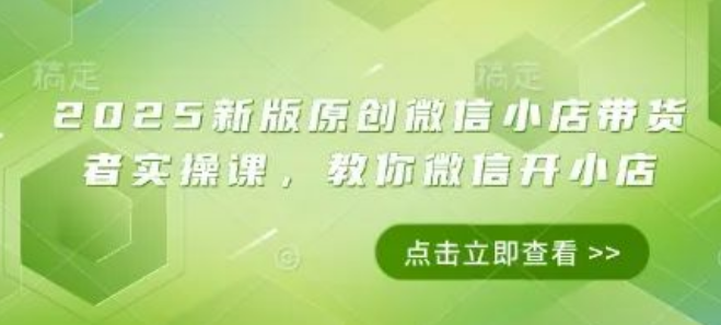 图片[1]-2025新版原创微信小店带货实操全攻略，深度解析微信开小店流程与带货技巧-阿志说钱