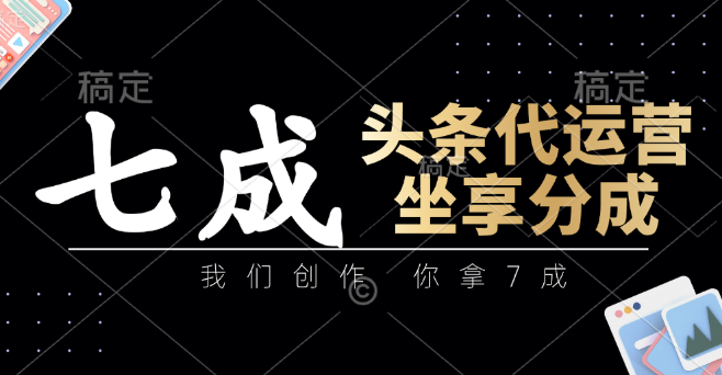 图片[1]-头条代运营服务，专业团队精心创作，用户享7成分成权益，流程简易，高效变现保障-阿志说钱