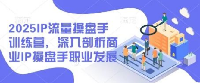 图片[1]-2025 IP流量操盘手训练营，全面剖析商业IP操盘手职业发展全貌与前景-阿志说钱