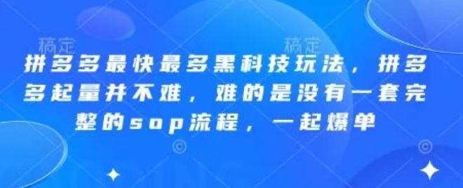 图片[1]-拼多多起量难题破解，最快最多黑科技玩法+完整SOP流程，轻松爆单！-阿志说钱