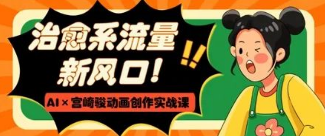 图片[1]-治愈系流量新风口，AI+宫崎骏动画创作实战课，0基础打造爆款，快速掌握绘制-阿志说钱