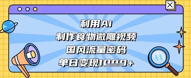 图片[1]-用AI打造食物微雕视频新玩法，掌握国风流量密码，单日变现数张收益到手！-阿志说钱