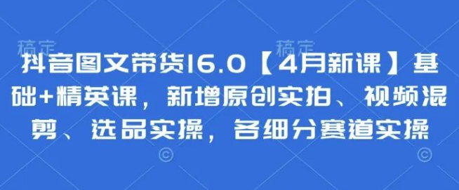 图片[1]-抖音图文带货16.0重磅上线，基础+精英双课，原创实拍/视频混剪/选品实操全覆盖，细分赛道实操详解-阿志说钱