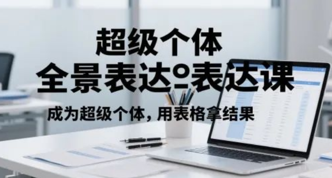 图片[1]-超级个体全景表达课，快速掌握技巧，用表格精准拿结果，快速成为超级个体-阿志说钱