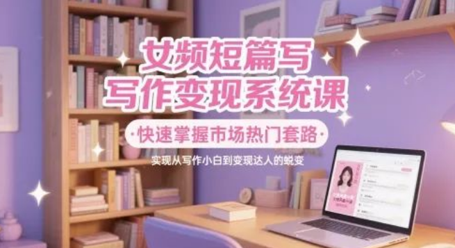 图片[1]-女频短篇写作变现系统课，掌握热门套路，快速实现写作小白到变现达人，收益翻倍-阿志说钱