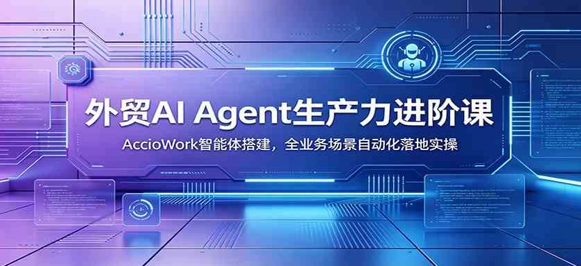 图片[1]-外贸AI Agent生产力进阶课：AccioWork智能体搭建，全业务场景自动化落地实操-阿志说钱