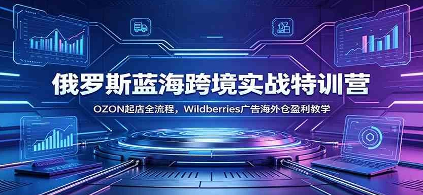 图片[1]-俄罗斯蓝海跨境实战特训营：OZON起店全流程，Wildberries广告海外仓盈利教学-阿志说钱