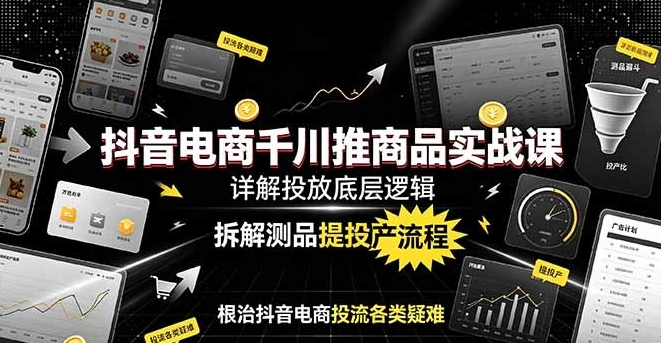 图片[1]-抖音电商千川推商品实战课：详解投放底层逻辑，拆解测品提投产流程，根治抖音电商投流各类疑难-阿志说钱